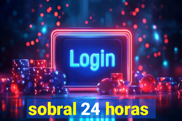 sobral 24 horas